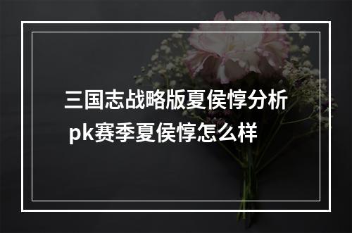 三国志战略版夏侯惇分析 pk赛季夏侯惇怎么样