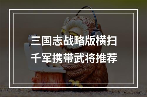 三国志战略版横扫千军携带武将推荐