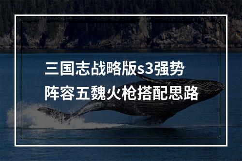 三国志战略版s3强势阵容五魏火枪搭配思路