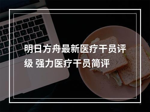 明日方舟最新医疗干员评级 强力医疗干员简评