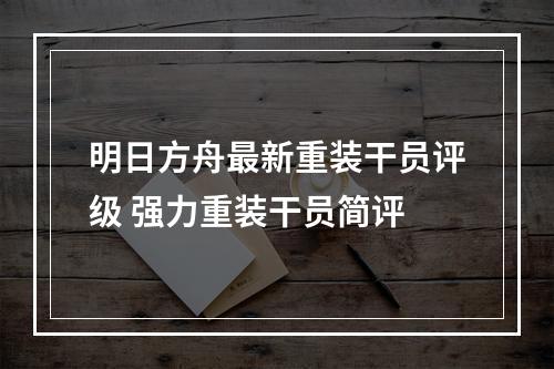 明日方舟最新重装干员评级 强力重装干员简评