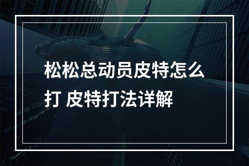 松松总动员皮特怎么打 皮特打法详解