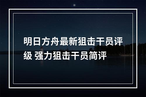 明日方舟最新狙击干员评级 强力狙击干员简评