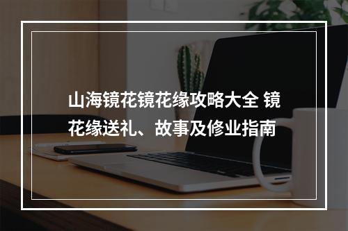 山海镜花镜花缘攻略大全 镜花缘送礼、故事及修业指南