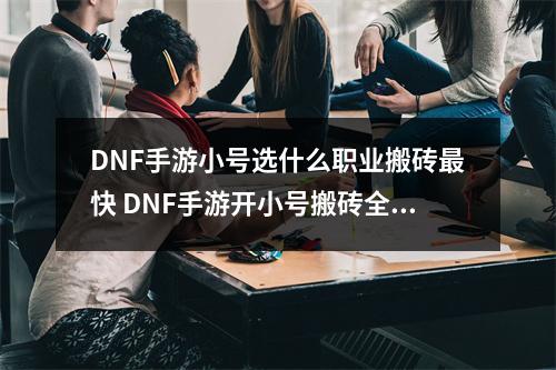 DNF手游小号选什么职业搬砖最快 DNF手游开小号搬砖全攻略