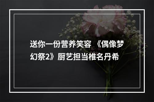 送你一份营养笑容 《偶像梦幻祭2》厨艺担当椎名丹希