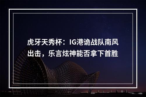 虎牙天秀杯：IG港诡战队南风出击，乐言炫神能否拿下首胜