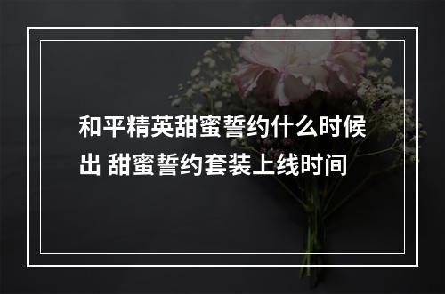 和平精英甜蜜誓约什么时候出 甜蜜誓约套装上线时间