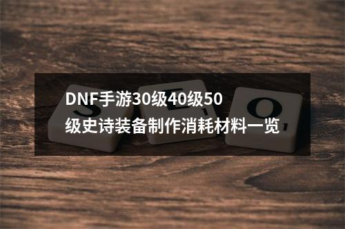 DNF手游30级40级50级史诗装备制作消耗材料一览