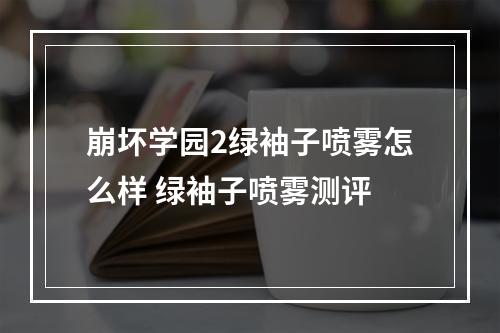 崩坏学园2绿袖子喷雾怎么样 绿袖子喷雾测评