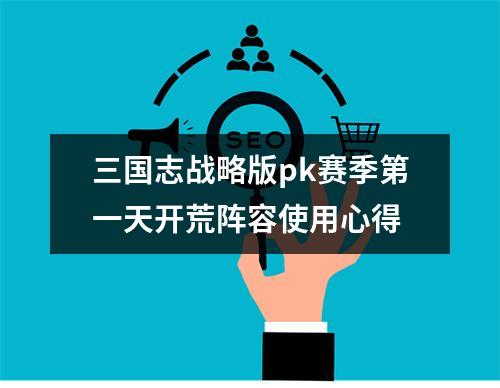 三国志战略版pk赛季第一天开荒阵容使用心得