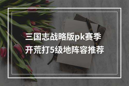 三国志战略版pk赛季开荒打5级地阵容推荐