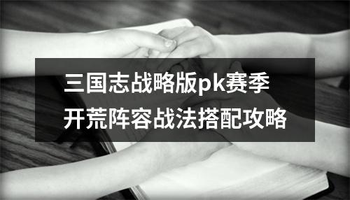 三国志战略版pk赛季开荒阵容战法搭配攻略