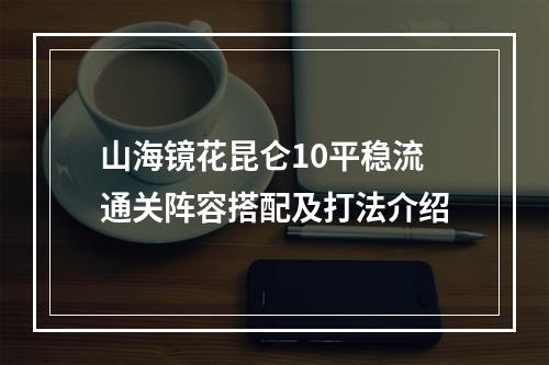 山海镜花昆仑10平稳流通关阵容搭配及打法介绍