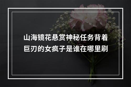 山海镜花悬赏神秘任务背着巨刃的女疯子是谁在哪里刷