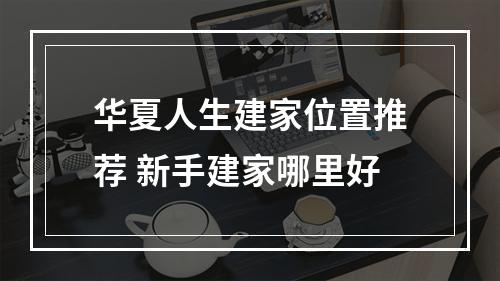 华夏人生建家位置推荐 新手建家哪里好