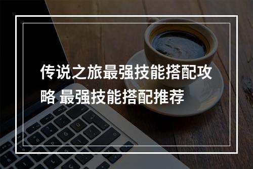 传说之旅最强技能搭配攻略 最强技能搭配推荐