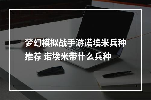 梦幻模拟战手游诺埃米兵种推荐 诺埃米带什么兵种