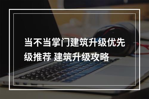 当不当掌门建筑升级优先级推荐 建筑升级攻略