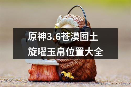 原神3.6苍漠囿土旋曜玉帛位置大全