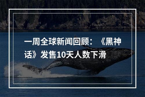 一周全球新闻回顾：《黑神话》发售10天人数下滑