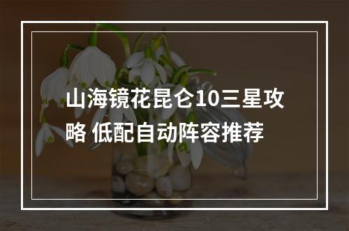 山海镜花昆仑10三星攻略 低配自动阵容推荐