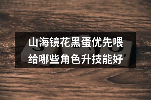 山海镜花黑蛋优先喂给哪些角色升技能好