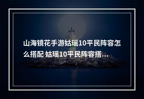 山海镜花手游姑瑶10平民阵容怎么搭配 姑瑶10平民阵容搭配推荐