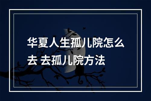 华夏人生孤儿院怎么去 去孤儿院方法