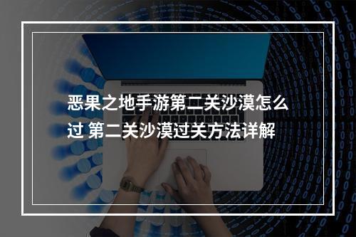 恶果之地手游第二关沙漠怎么过 第二关沙漠过关方法详解