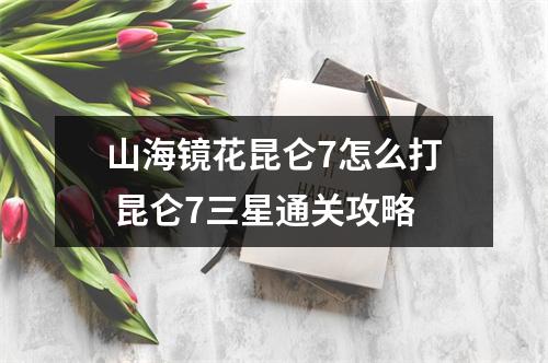 山海镜花昆仑7怎么打 昆仑7三星通关攻略