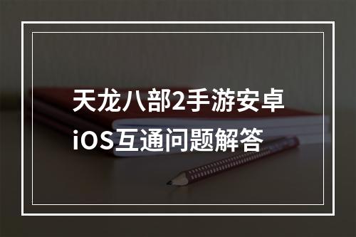 天龙八部2手游安卓iOS互通问题解答