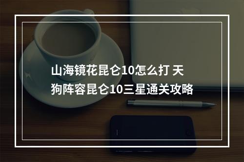 山海镜花昆仑10怎么打 天狗阵容昆仑10三星通关攻略