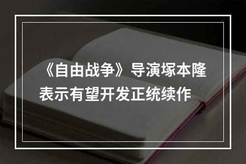 《自由战争》导演塚本隆表示有望开发正统续作