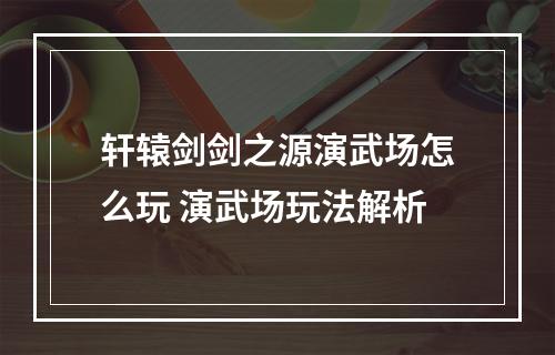 轩辕剑剑之源演武场怎么玩 演武场玩法解析