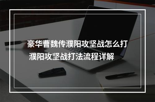 豪华曹魏传濮阳攻坚战怎么打 濮阳攻坚战打法流程详解