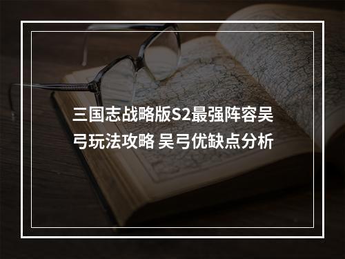 三国志战略版S2最强阵容吴弓玩法攻略 吴弓优缺点分析