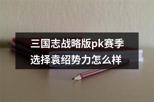 三国志战略版pk赛季选择袁绍势力怎么样