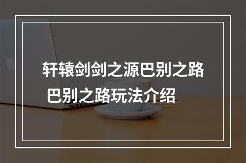 轩辕剑剑之源巴别之路 巴别之路玩法介绍