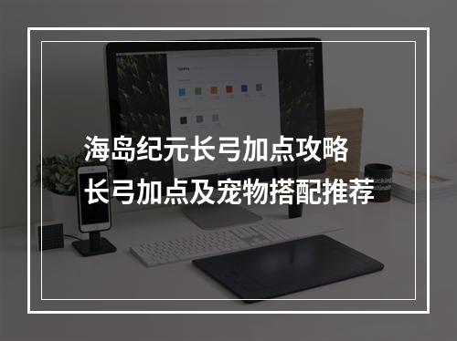 海岛纪元长弓加点攻略 长弓加点及宠物搭配推荐