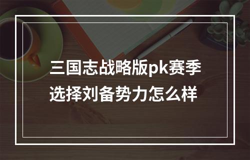 三国志战略版pk赛季选择刘备势力怎么样