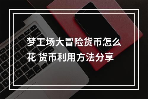 梦工场大冒险货币怎么花 货币利用方法分享