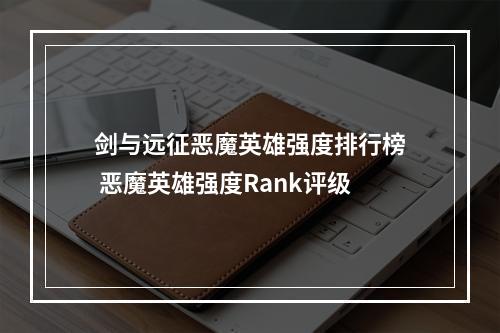 剑与远征恶魔英雄强度排行榜 恶魔英雄强度Rank评级