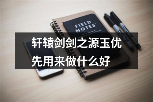 轩辕剑剑之源玉优先用来做什么好