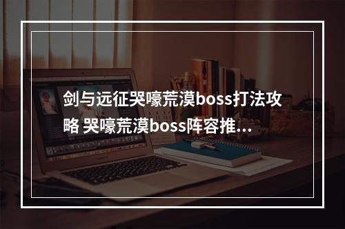 剑与远征哭嚎荒漠boss打法攻略 哭嚎荒漠boss阵容推荐