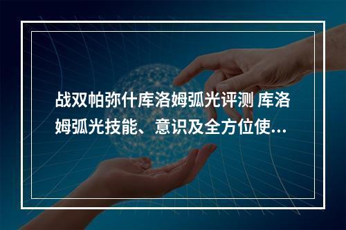 战双帕弥什库洛姆弧光评测 库洛姆弧光技能、意识及全方位使用评价