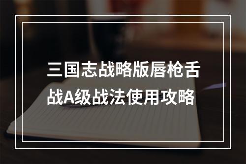 三国志战略版唇枪舌战A级战法使用攻略