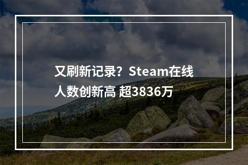 又刷新记录？Steam在线人数创新高 超3836万