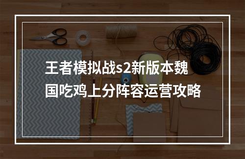 王者模拟战s2新版本魏国吃鸡上分阵容运营攻略