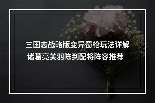 三国志战略版变异蜀枪玩法详解 诸葛亮关羽陈到配将阵容推荐